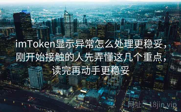 imToken显示异常怎么处理更稳妥，刚开始接触的人先弄懂这几个重点，读完再动手更稳妥